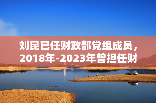 刘昆已任财政部党组成员，2018年-2023年曾担任财政部党组书记、部长