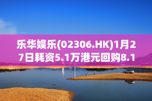 乐华娱乐(02306.HK)1月27日耗资5.1万港元回购8.1万股