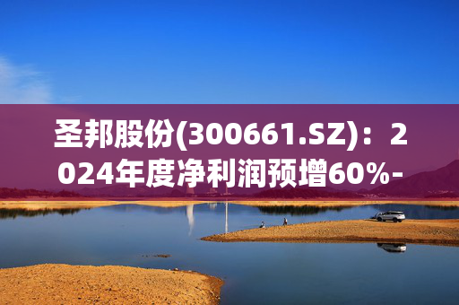 圣邦股份(300661.SZ)：2024年度净利润预增60%-90%