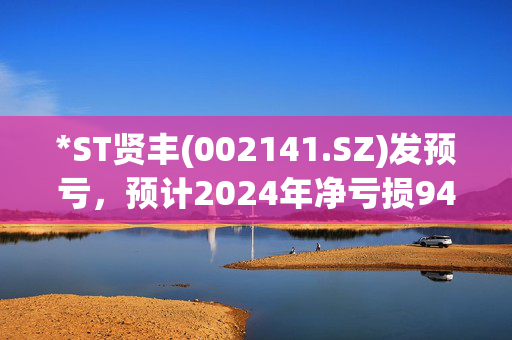 *ST贤丰(002141.SZ)发预亏，预计2024年净亏损9400万元至1.15亿元