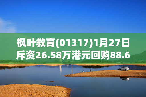 枫叶教育(01317)1月27日斥资26.58万港元回购88.6万股