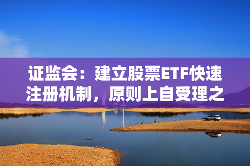 证监会：建立股票ETF快速注册机制，原则上自受理之日起5个工作日内完成注册