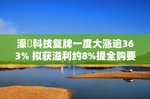 濠暻科技复牌一度大涨逾363% 拟获溢利约8%提全购要约