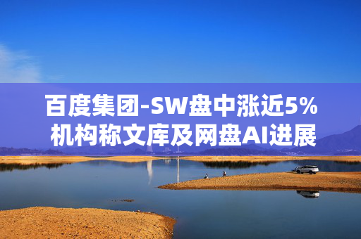 百度集团-SW盘中涨近5% 机构称文库及网盘AI进展亮眼