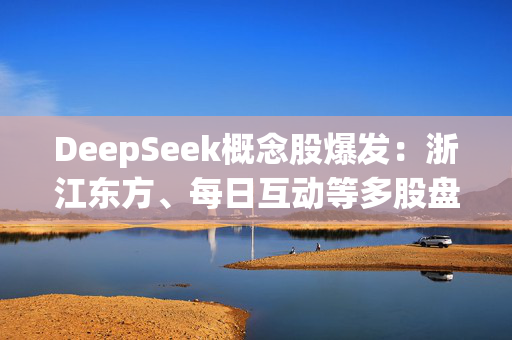 DeepSeek概念股爆发：浙江东方、每日互动等多股盘中涨停