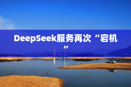 DeepSeek服务再次“宕机”