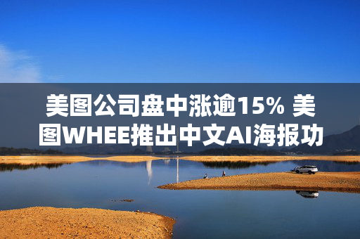 美图公司盘中涨逾15% 美图WHEE推出中文AI海报功能