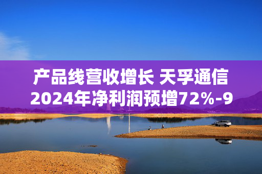 产品线营收增长 天孚通信2024年净利润预增72%-92%