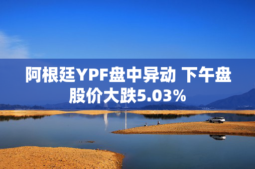 阿根廷YPF盘中异动 下午盘股价大跌5.03%