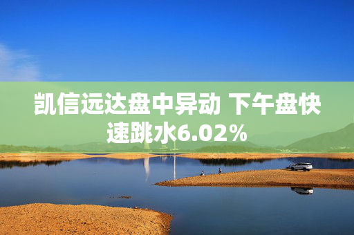 凯信远达盘中异动 下午盘快速跳水6.02%