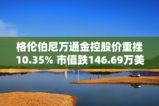 格伦伯尼万通金控股价重挫10.35% 市值跌146.69万美元