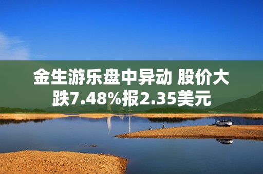 金生游乐盘中异动 股价大跌7.48%报2.35美元