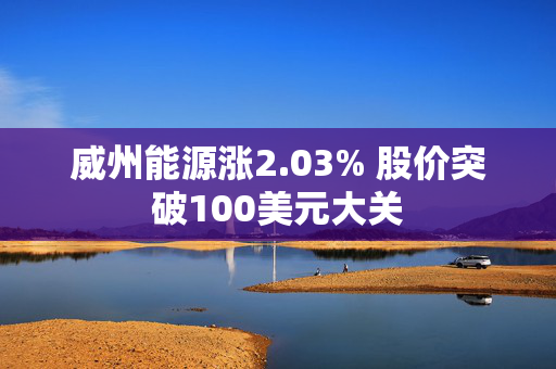 威州能源涨2.03% 股价突破100美元大关