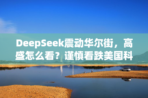 DeepSeek震动华尔街，高盛怎么看？谨慎看跌美国科技股，盯紧周三巨头财报