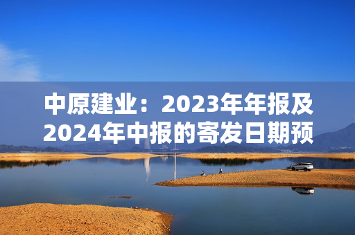 中原建业：2023年年报及2024年中报的寄发日期预期将推迟至2月28日或之前 继续停牌