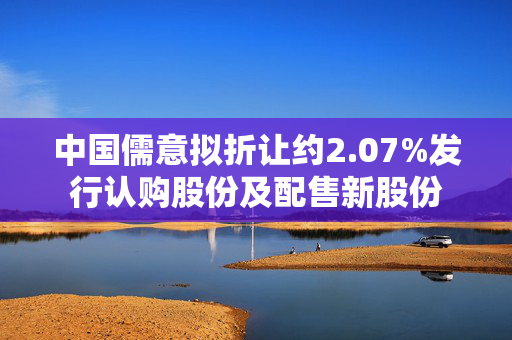 中国儒意拟折让约2.07%发行认购股份及配售新股份