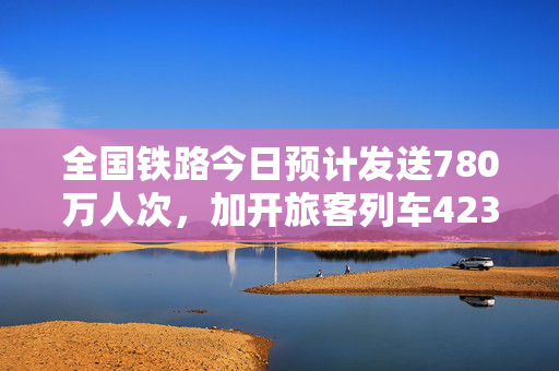 全国铁路今日预计发送780万人次，加开旅客列车423列