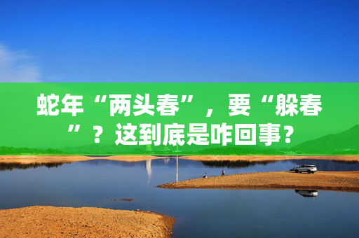 蛇年“两头春”，要“躲春”？这到底是咋回事？