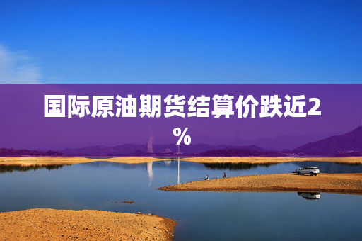 国际原油期货结算价跌近2%