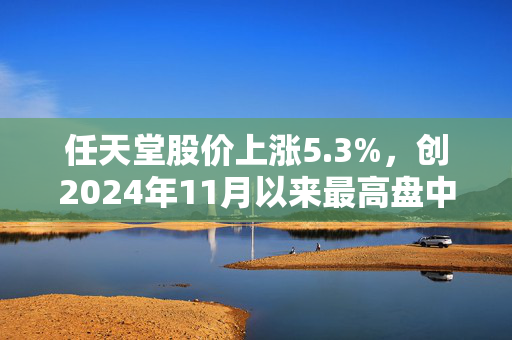 任天堂股价上涨5.3%，创2024年11月以来最高盘中涨幅