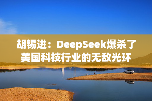 胡锡进：DeepSeek爆杀了美国科技行业的无敌光环