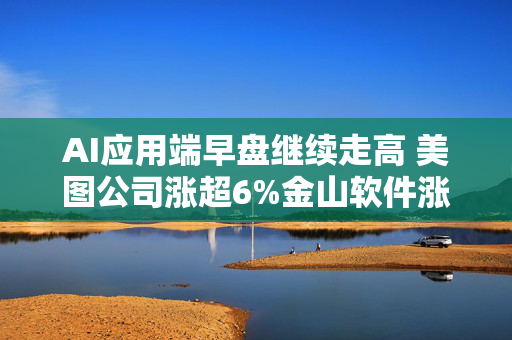 AI应用端早盘继续走高 美图公司涨超6%金山软件涨超5%