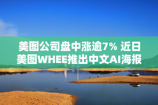 美图公司盘中涨逾7% 近日美图WHEE推出中文AI海报功能