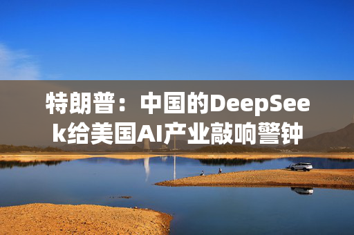 特朗普：中国的DeepSeek给美国AI产业敲响警钟