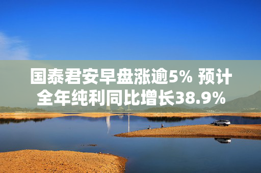 国泰君安早盘涨逾5% 预计全年纯利同比增长38.9%