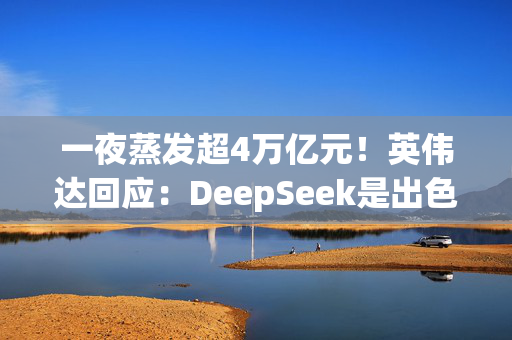 一夜蒸发超4万亿元！英伟达回应：DeepSeek是出色的AI进步