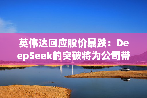 英伟达回应股价暴跌：DeepSeek的突破将为公司带来更多订单