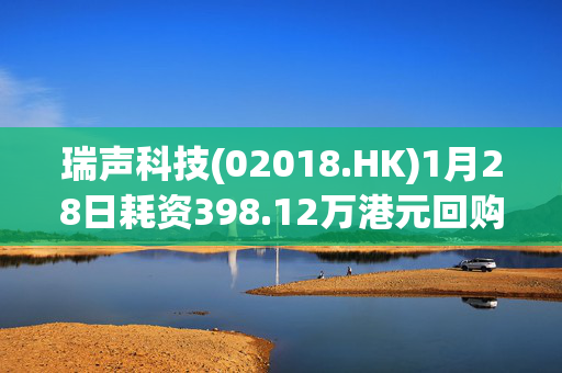 瑞声科技(02018.HK)1月28日耗资398.12万港元回购10.15万股