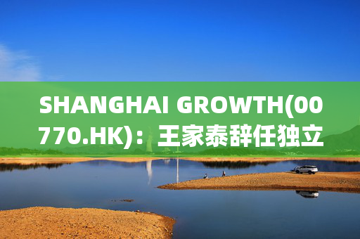 SHANGHAI GROWTH(00770.HK)：王家泰辞任独立非执行董事