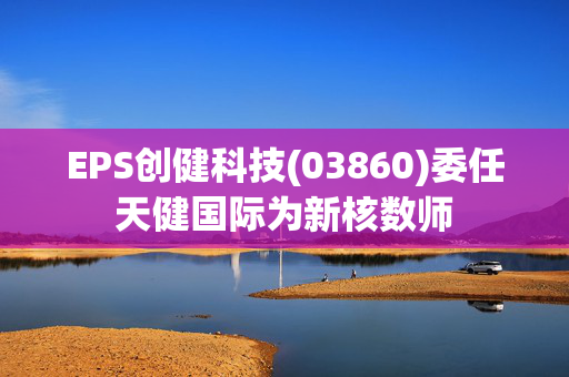 EPS创健科技(03860)委任天健国际为新核数师