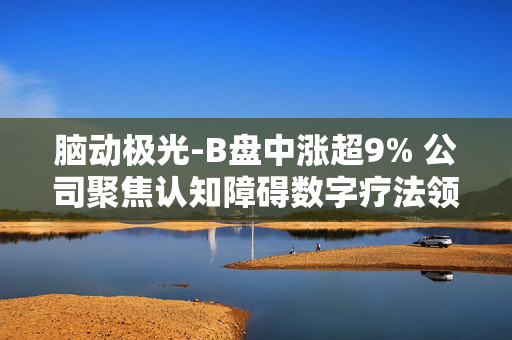 脑动极光-B盘中涨超9% 公司聚焦认知障碍数字疗法领域