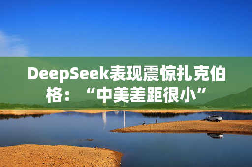 DeepSeek表现震惊扎克伯格：“中美差距很小”