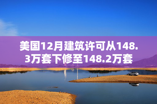 美国12月建筑许可从148.3万套下修至148.2万套