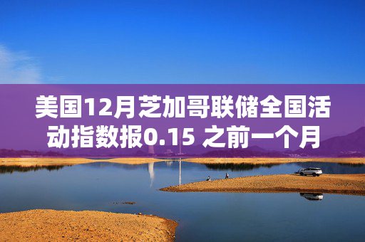 美国12月芝加哥联储全国活动指数报0.15 之前一个月为-0.01