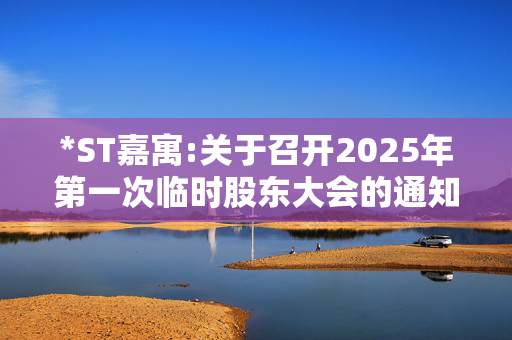 *ST嘉寓:关于召开2025年第一次临时股东大会的通知