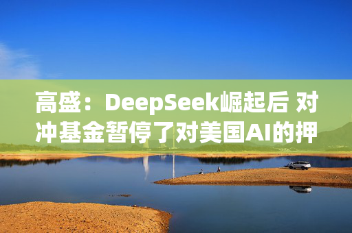 高盛：DeepSeek崛起后 对冲基金暂停了对美国AI的押注