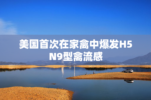 美国首次在家禽中爆发H5N9型禽流感