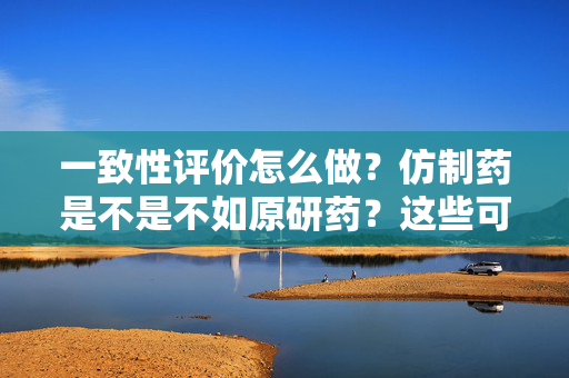 一致性评价怎么做？仿制药是不是不如原研药？这些可能跟你想的有些不一样