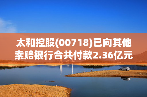 太和控股(00718)已向其他索赔银行合共付款2.36亿元以回应强制通知书及/或判决通知书