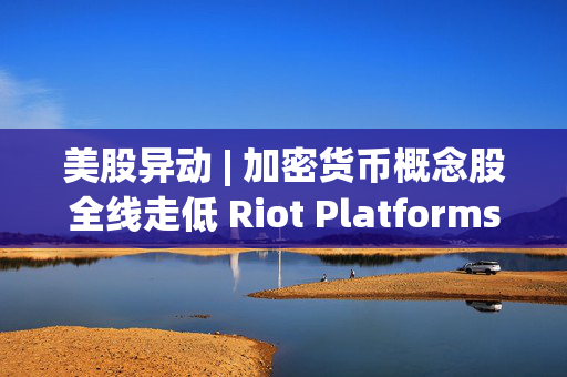 美股异动 | 加密货币概念股全线走低 Riot Platforms(RIOT.US)跌超10%