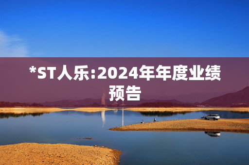 *ST人乐:2024年年度业绩预告