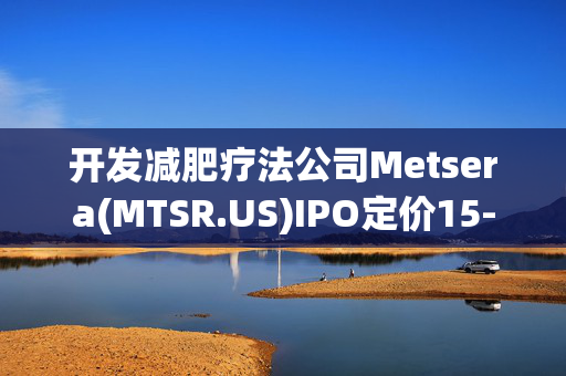 开发减肥疗法公司Metsera(MTSR.US)IPO定价15-17美元/股 筹资2.75亿美元