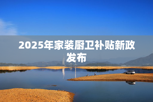 2025年家装厨卫补贴新政发布