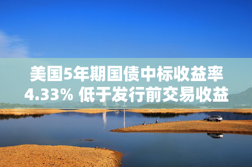 美国5年期国债中标收益率4.33% 低于发行前交易收益率