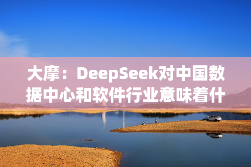 大摩：DeepSeek对中国数据中心和软件行业意味着什么？