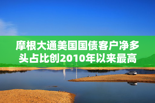 摩根大通美国国债客户净多头占比创2010年以来最高水平